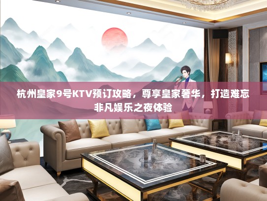 杭州皇家9号KTV预订攻略，尊享皇家奢华，打造难忘非凡娱乐之夜体验