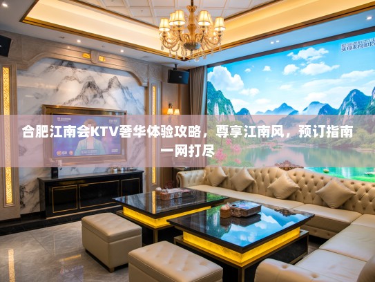 合肥江南会KTV奢华体验攻略,尊享江南风,预订指南一网打尽 合肥江南会KTV奢华体验攻略,尊享江南风,预订指南一网打尽