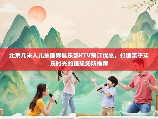 北京几米入儿童国际俱乐部KTV预订优惠，打造亲子欢乐时光的理想场所推荐