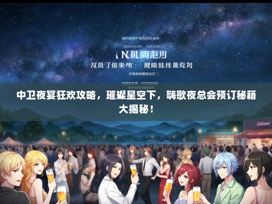 中卫夜宴狂欢攻略，璀璨星空下，嗨歌夜总会预订秘籍大揭秘！