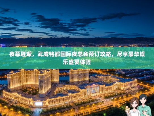 夜幕璀璨，武威铭都国际夜总会预订攻略，尽享豪华娱乐盛宴体验
