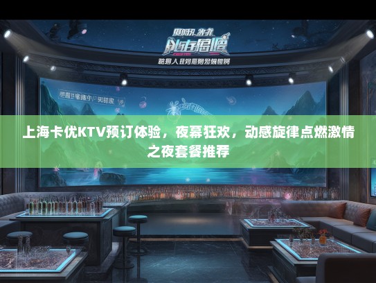 上海卡优KTV预订体验，夜幕狂欢，动感旋律点燃激情之夜套餐推荐