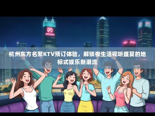 杭州东方名聚KTV预订体验，解锁夜生活视听盛宴的地标式娱乐新潮流