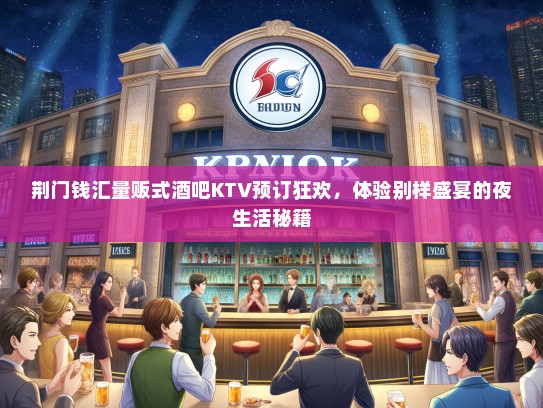 荆门钱汇量贩式酒吧KTV预订狂欢，体验别样盛宴的夜生活秘籍