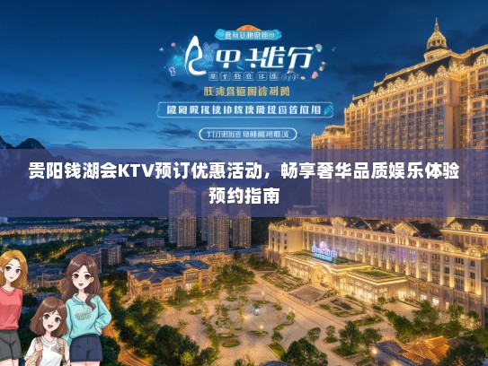 贵阳钱湖会KTV预订优惠活动，畅享奢华品质娱乐体验预约指南