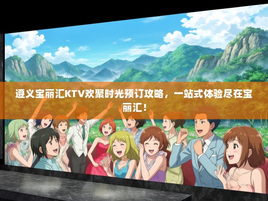 遵义宝丽汇KTV欢聚时光预订攻略,一站式体验尽在宝丽汇! 遵义宝丽汇KTV欢聚时光预订攻略,一站式体验尽在宝丽汇!