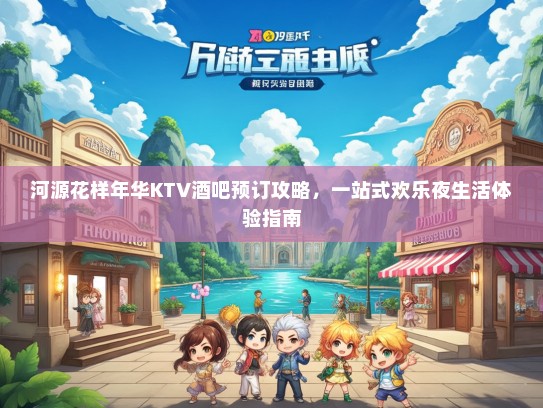 河源花样年华KTV酒吧预订攻略,一站式欢乐夜生活体验指南 河源花样年华KTV酒吧预订攻略,一站式欢乐夜生活体验指南