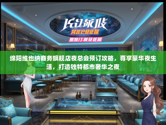 绵阳维也纳商务旗舰店夜总会预订攻略，尊享豪华夜生活，打造独特都市奢华之夜
