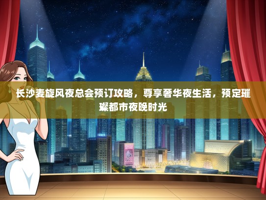 长沙麦旋风夜总会预订攻略，尊享奢华夜生活，预定璀璨都市夜晚时光