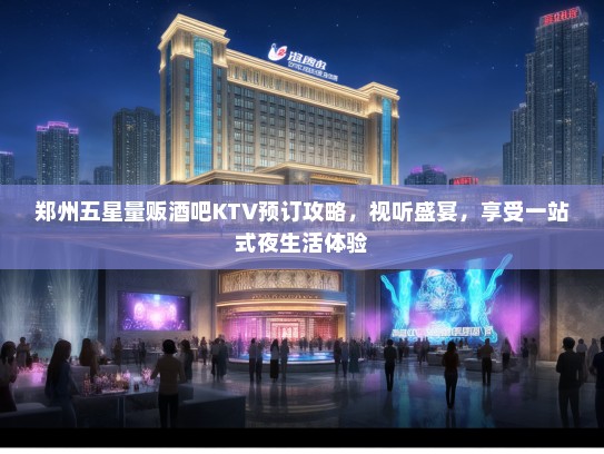郑州五星量贩酒吧KTV预订攻略，视听盛宴，享受一站式夜生活体验