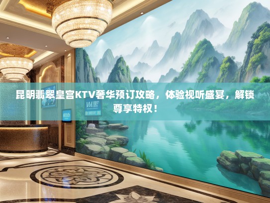 昆明翡翠皇宫KTV奢华预订攻略，体验视听盛宴，解锁尊享特权！