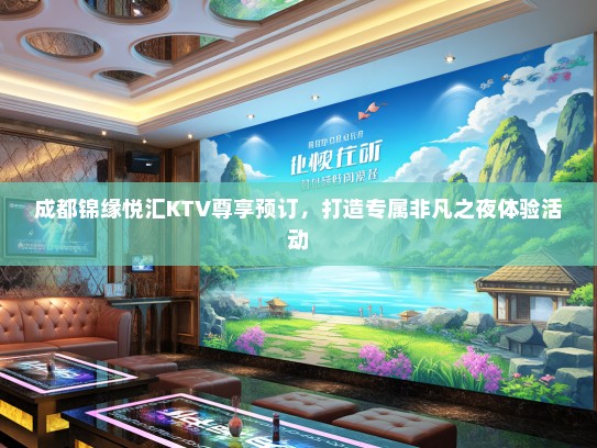 成都锦缘悦汇KTV尊享预订，打造专属非凡之夜体验活动