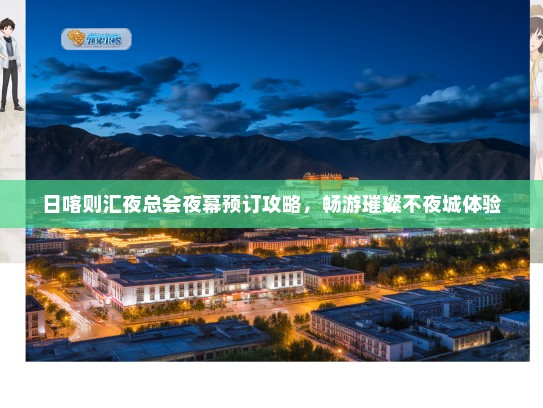 日喀则汇夜总会夜幕预订攻略，畅游璀璨不夜城体验