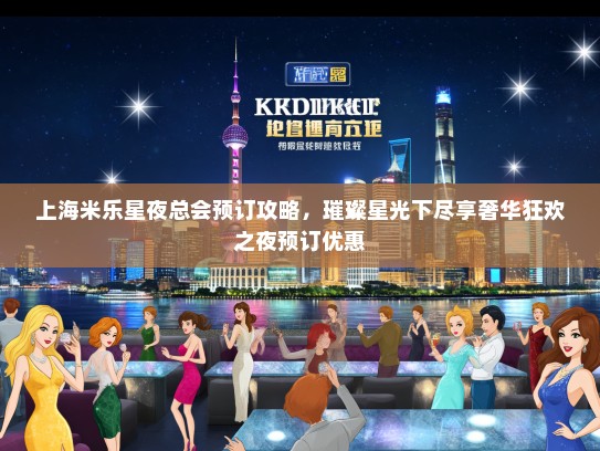 上海米乐星夜总会预订攻略，璀璨星光下尽享奢华狂欢之夜预订优惠