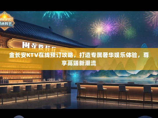 金长安KTV在线预订攻略，打造专属奢华娱乐体验，尊享高端新潮流
