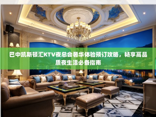巴中凯斯顿汇KTV夜总会奢华体验预订攻略,畅享高品质夜生活必备指南 巴中凯斯顿汇KTV夜总会奢华体验预订攻略,畅享高品质夜生活必备指南