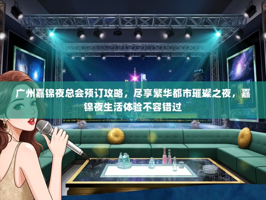 广州嘉锦夜总会预订攻略，尽享繁华都市璀璨之夜，嘉锦夜生活体验不容错过