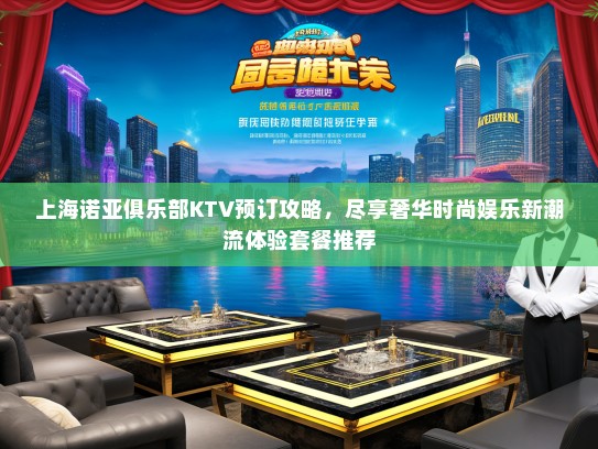上海诺亚俱乐部KTV预订攻略，尽享奢华时尚娱乐新潮流体验套餐推荐