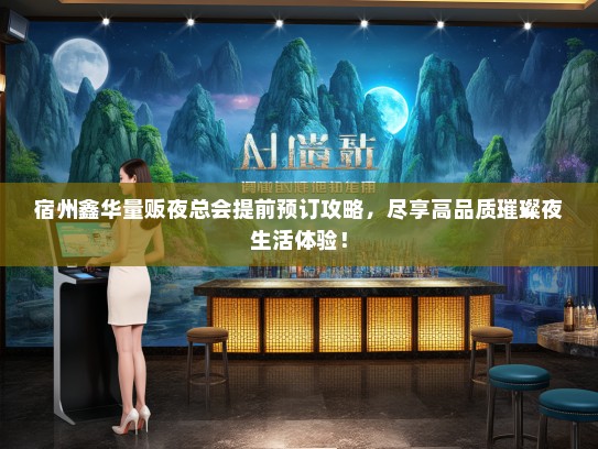宿州鑫华量贩夜总会提前预订攻略,尽享高品质璀璨夜生活体验! 宿州鑫华量贩夜总会提前预订攻略,尽享高品质璀璨夜生活体验!