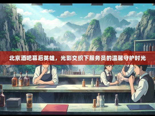 北京酒吧幕后英雄，光影交织下服务员的温馨守护时光