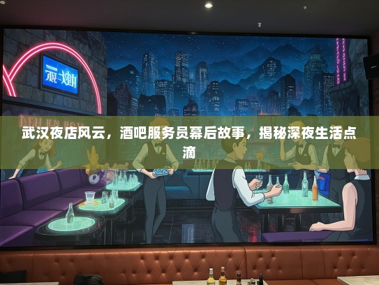 武汉夜店风云,酒吧服务员幕后故事,揭秘深夜生活点滴 武汉夜店风云,酒吧服务员幕后故事,揭秘深夜生活点滴