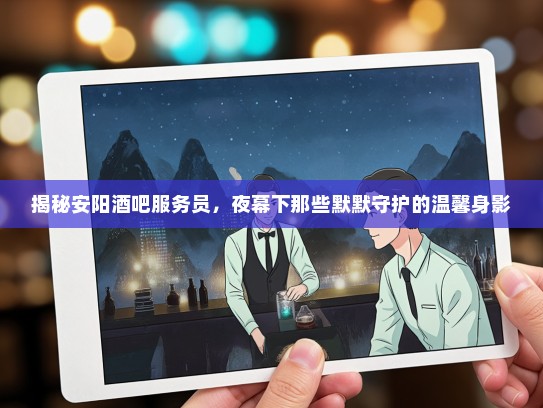 揭秘安阳酒吧服务员,夜幕下那些默默守护的温馨身影 揭秘安阳酒吧服务员,夜幕下那些默默守护的温馨身影