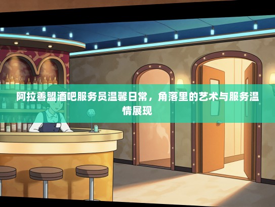 阿拉善盟酒吧服务员温馨日常,角落里的艺术与服务温情展现 阿拉善盟酒吧服务员温馨日常,角落里的艺术与服务温情展现