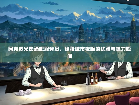 阿克苏光影酒吧服务员,诠释城市夜晚的优雅与魅力瞬间 阿克苏光影酒吧服务员,诠释城市夜晚的优雅与魅力瞬间
