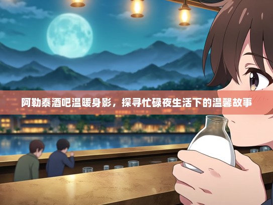 阿勒泰酒吧温暖身影,探寻忙碌夜生活下的温馨故事 阿勒泰酒吧温暖身影,探寻忙碌夜生活下的温馨故事