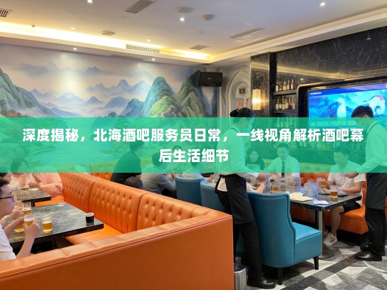 深度揭秘,北海酒吧服务员日常,一线视角解析酒吧幕后生活细节 深度揭秘,北海酒吧服务员日常,一线视角解析酒吧幕后生活细节