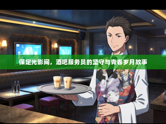 保定光影间,酒吧服务员的坚守与青春岁月故事 保定光影间,酒吧服务员的坚守与青春岁月故事