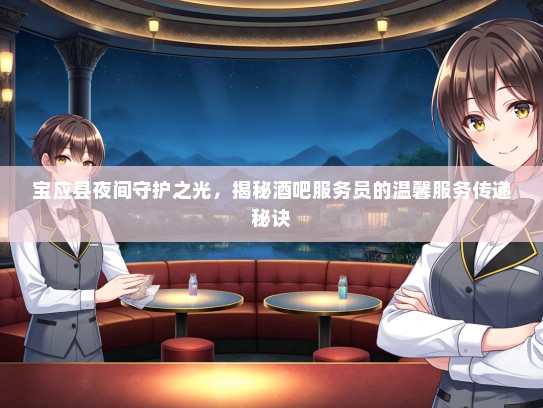 宝应县夜间守护之光，揭秘酒吧服务员的温馨服务传递秘诀