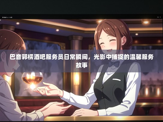 巴音郭楞酒吧服务员日常瞬间，光影中捕捉的温馨服务故事