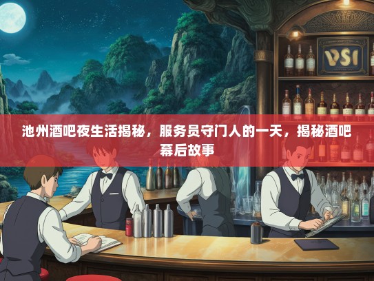 池州酒吧夜生活揭秘,服务员守门人的一天,揭秘酒吧幕后故事 池州酒吧夜生活揭秘,服务员守门人的一天,揭秘酒吧幕后故事