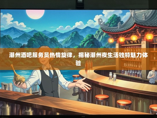 潮州酒吧服务员热情旋律,揭秘潮州夜生活独特魅力体验 潮州酒吧服务员热情旋律,揭秘潮州夜生活独特魅力体验