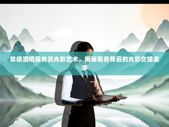 常德酒吧服务员光影艺术，揭秘服务背后的光影交错美学
