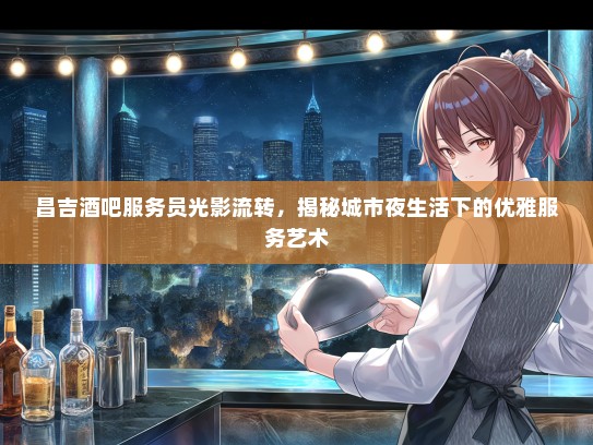 昌吉酒吧服务员光影流转，揭秘城市夜生活下的优雅服务艺术
