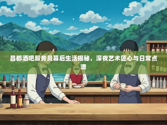 昌都酒吧服务员幕后生活揭秘，深夜艺术匠心与日常点滴