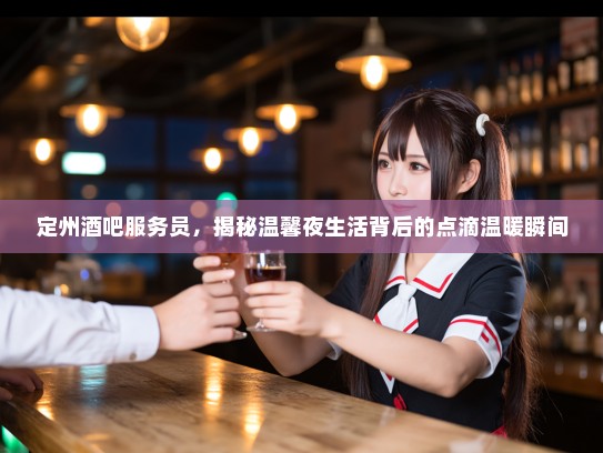 定州酒吧服务员，揭秘温馨夜生活背后的点滴温暖瞬间