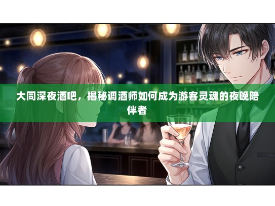 大同深夜酒吧,揭秘调酒师如何成为游客灵魂的夜晚陪伴者 大同深夜酒吧,揭秘调酒师如何成为游客灵魂的夜晚陪伴者