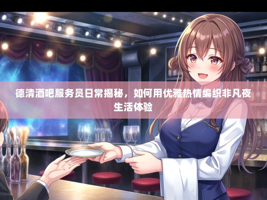 德清酒吧服务员日常揭秘，如何用优雅热情编织非凡夜生活体验