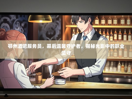 鄂州酒吧服务员，幕后温馨守护者，揭秘光影中的职业坚守