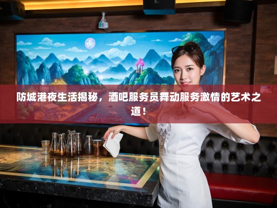 防城港夜生活揭秘，酒吧服务员舞动服务激情的艺术之道！