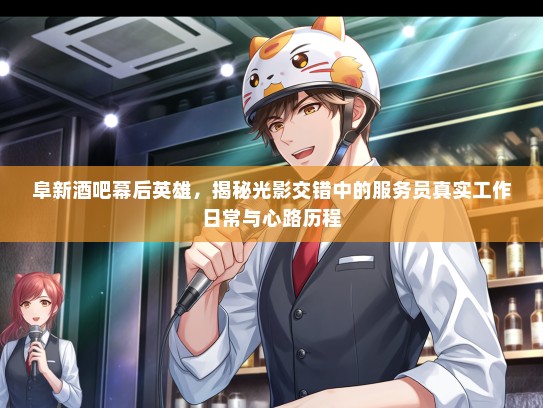 阜新酒吧幕后英雄，揭秘光影交错中的服务员真实工作日常与心路历程