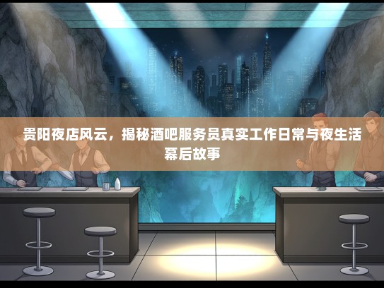 贵阳夜店风云，揭秘酒吧服务员真实工作日常与夜生活幕后故事