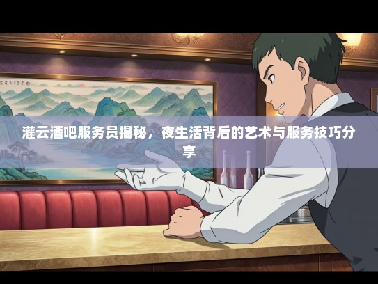 灌云酒吧服务员揭秘，夜生活背后的艺术与服务技巧分享