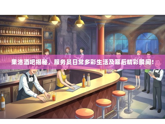 果洛酒吧揭秘，服务员日常多彩生活及幕后精彩瞬间！