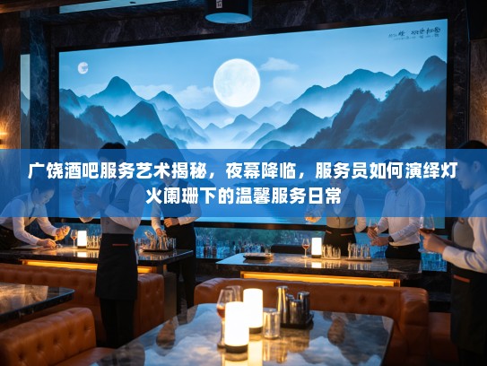 广饶酒吧服务艺术揭秘，夜幕降临，服务员如何演绎灯火阑珊下的温馨服务日常