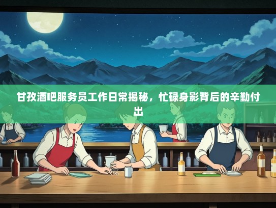 甘孜酒吧服务员工作日常揭秘,忙碌身影背后的辛勤付出 甘孜酒吧服务员工作日常揭秘,忙碌身影背后的辛勤付出