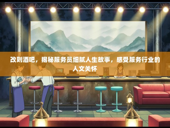改则酒吧，揭秘服务员细腻人生故事，感受服务行业的人文关怀